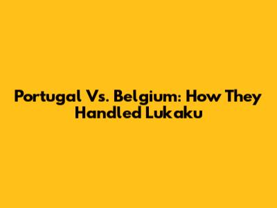 Portugal Vs. Belgium: How They Handled Lukaku