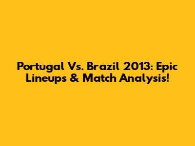 Portugal Vs. Brazil 2013: Epic Lineups & Match Analysis!
