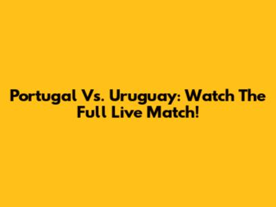 Portugal Vs. Uruguay: Watch The Full Live Match!