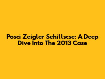 Posci Zeigler Sehillscse: A Deep Dive Into The 2013 Case