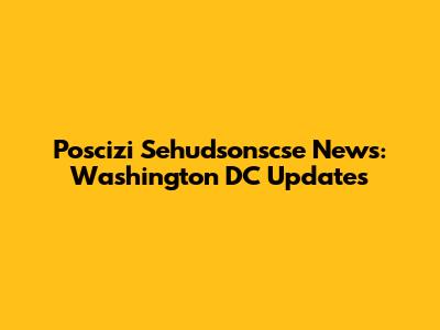 Poscizi Sehudsonscse News: Washington DC Updates