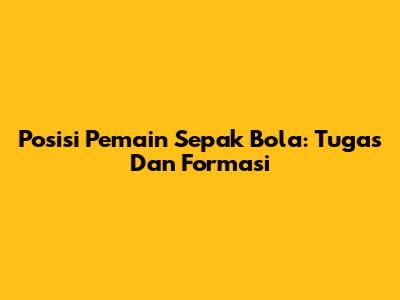 Posisi Pemain Sepak Bola: Tugas Dan Formasi