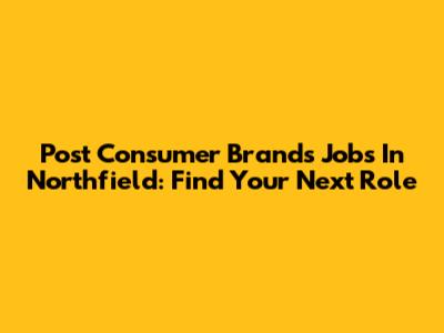Post Consumer Brands Jobs In Northfield: Find Your Next Role