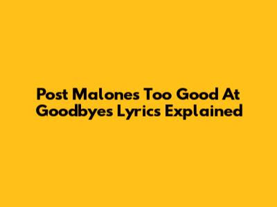 Post Malone's "Too Good At Goodbyes" Lyrics Explained