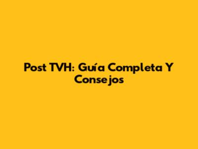 Post TVH: Guía Completa Y Consejos