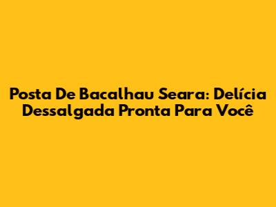 Posta De Bacalhau Seara: Delícia Dessalgada Pronta Para Você