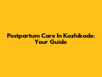 Postpartum Care In Kozhikode: Your Guide