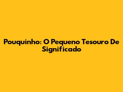 Pouquinho: O Pequeno Tesouro De Significado