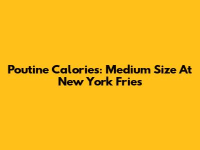 Poutine Calories: Medium Size At New York Fries