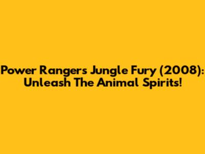 Power Rangers Jungle Fury (2008): Unleash The Animal Spirits!