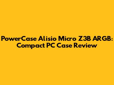 PowerCase Alisio Micro Z3B ARGB: Compact PC Case Review