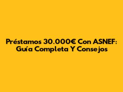 Préstamos 30.000€ Con ASNEF: Guía Completa Y Consejos