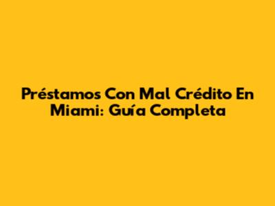Préstamos Con Mal Crédito En Miami: Guía Completa