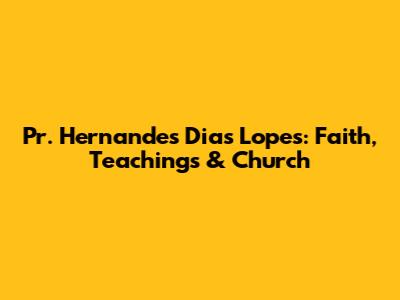 Pr. Hernandes Dias Lopes: Faith, Teachings & Church