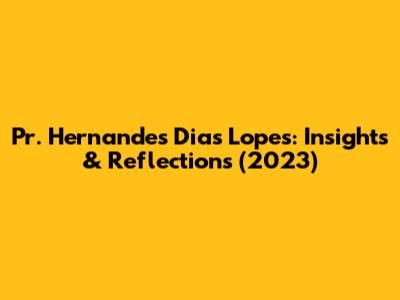 Pr. Hernandes Dias Lopes: Insights & Reflections (2023)