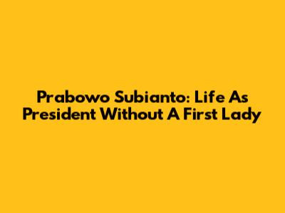 Prabowo Subianto: Life As President Without A First Lady