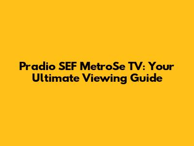 Pradio SEF MetroSe TV: Your Ultimate Viewing Guide