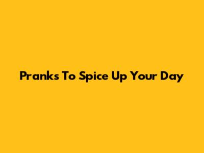 Pranks To Spice Up Your Day