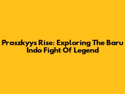 Praszkyy's Rise: Exploring The Baru Indo Fight Of Legend