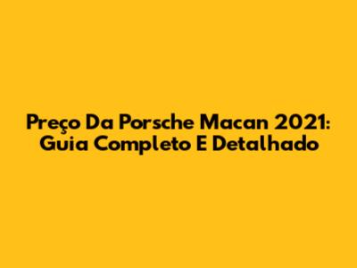 Preço Da Porsche Macan 2021: Guia Completo E Detalhado