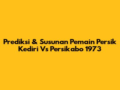Prediksi & Susunan Pemain Persik Kediri Vs Persikabo 1973