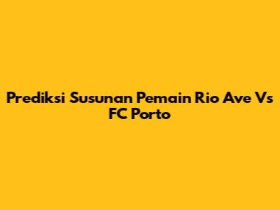 Prediksi Susunan Pemain Rio Ave Vs FC Porto