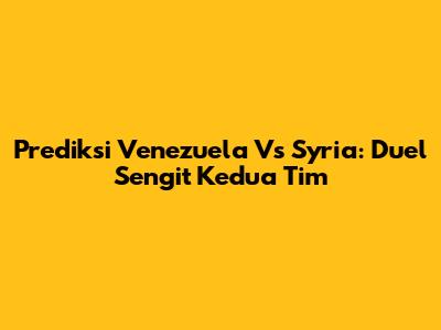 Prediksi Venezuela Vs Syria: Duel Sengit Kedua Tim