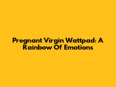 Pregnant Virgin Wattpad: A Rainbow Of Emotions