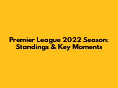 Premier League 2022 Season: Standings & Key Moments