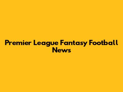 Premier League Fantasy Football News