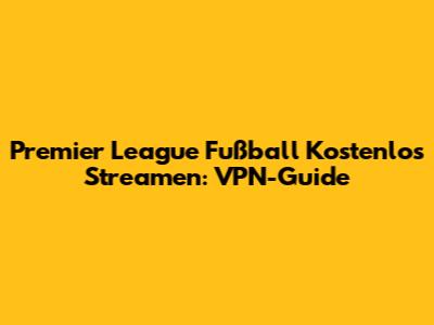 Premier League Fußball Kostenlos Streamen: VPN-Guide