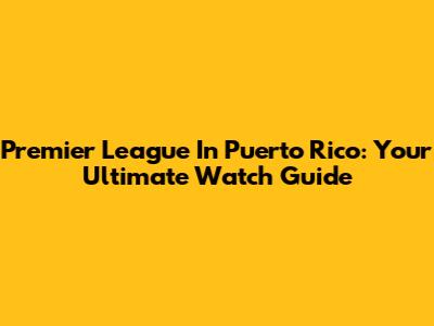 Premier League In Puerto Rico: Your Ultimate Watch Guide