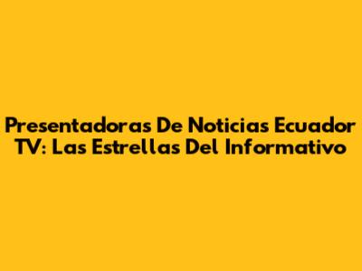Presentadoras De Noticias Ecuador TV: Las Estrellas Del Informativo