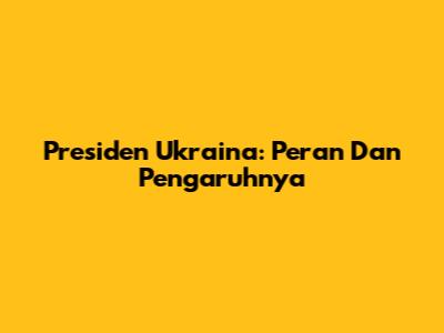 Presiden Ukraina: Peran Dan Pengaruhnya