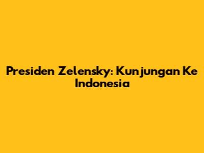 Presiden Zelensky: Kunjungan Ke Indonesia