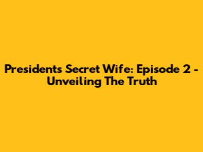 President's Secret Wife: Episode 2 - Unveiling The Truth
