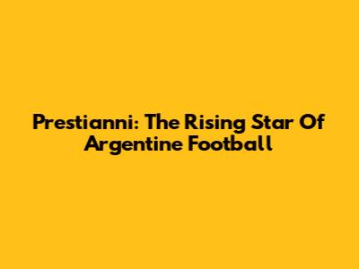 Prestianni: The Rising Star Of Argentine Football