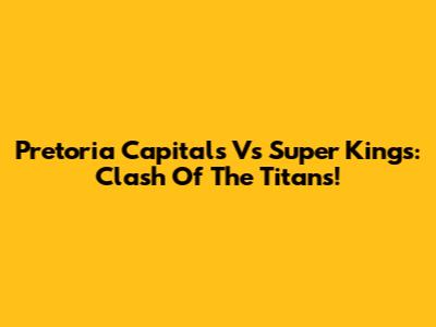 Pretoria Capitals Vs Super Kings: Clash Of The Titans!