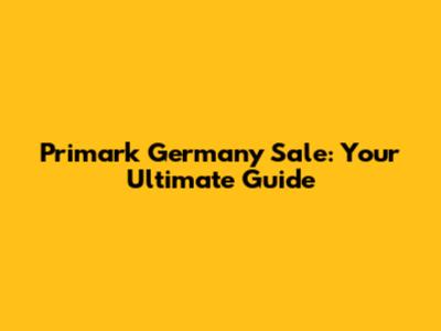 Primark Germany Sale: Your Ultimate Guide