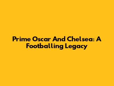 Prime Oscar And Chelsea: A Footballing Legacy