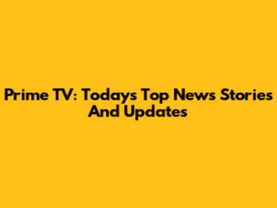 Prime TV: Today's Top News Stories And Updates