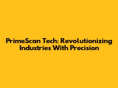 PrimeScan Tech: Revolutionizing Industries With Precision