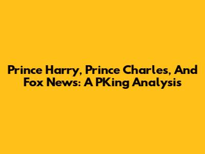 Prince Harry, Prince Charles, And Fox News: A PKing Analysis