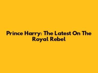 Prince Harry: The Latest On The Royal Rebel