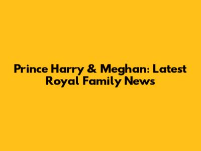 Prince Harry & Meghan: Latest Royal Family News
