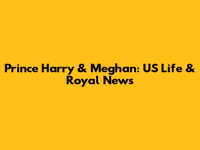 Prince Harry & Meghan: US Life & Royal News