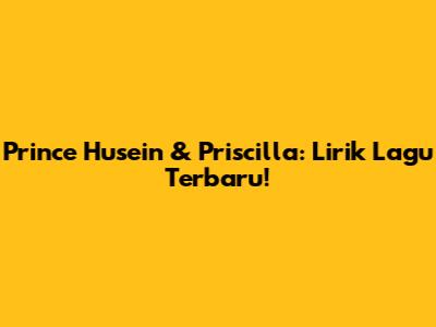Prince Husein & Priscilla: Lirik Lagu Terbaru!