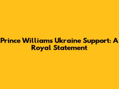 Prince William's Ukraine Support: A Royal Statement