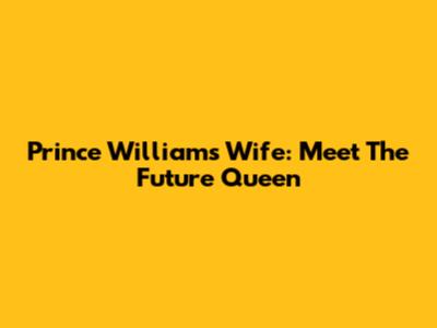 Prince William's Wife: Meet The Future Queen