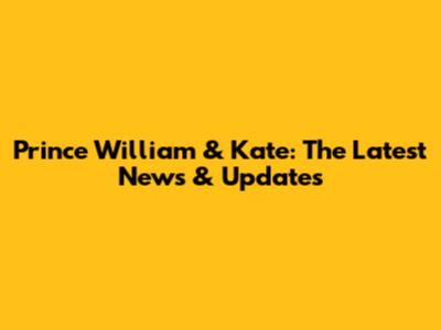 Prince William & Kate: The Latest News & Updates